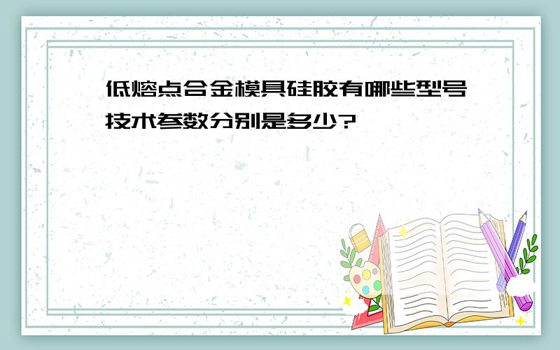 低熔点合金模具硅胶有哪些型号技术参数分别是多少?