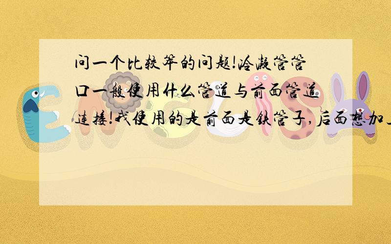 问一个比较笨的问题!冷凝管管口一般使用什么管道与前面管道连接!我使用的是前面是铁管子,后面想加上个蛇形冷凝管进行冷凝!橡皮管好像不是很妥!加热时温度大于300度,就不知道铁管子出