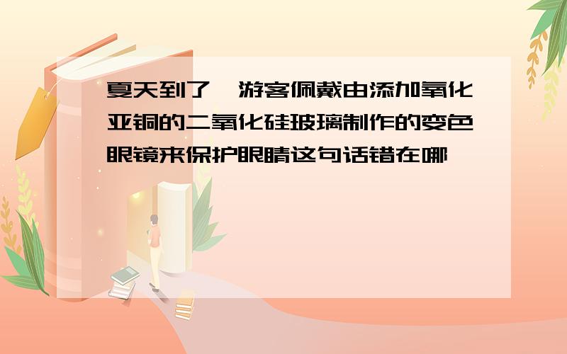 夏天到了,游客佩戴由添加氧化亚铜的二氧化硅玻璃制作的变色眼镜来保护眼睛这句话错在哪