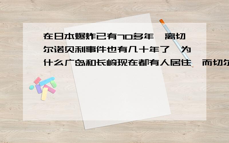 在日本爆炸已有70多年,离切尔诺贝利事件也有几十年了,为什么广岛和长崎现在都有人居住,而切尔诺贝利却没有?