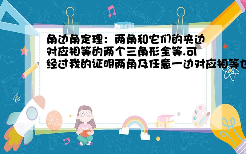 角边角定理：两角和它们的夹边对应相等的两个三角形全等.可经过我的证明两角及任意一边对应相等也可证明