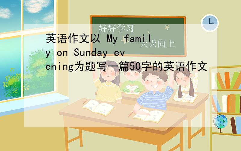 英语作文以 My family on Sunday evening为题写一篇50字的英语作文