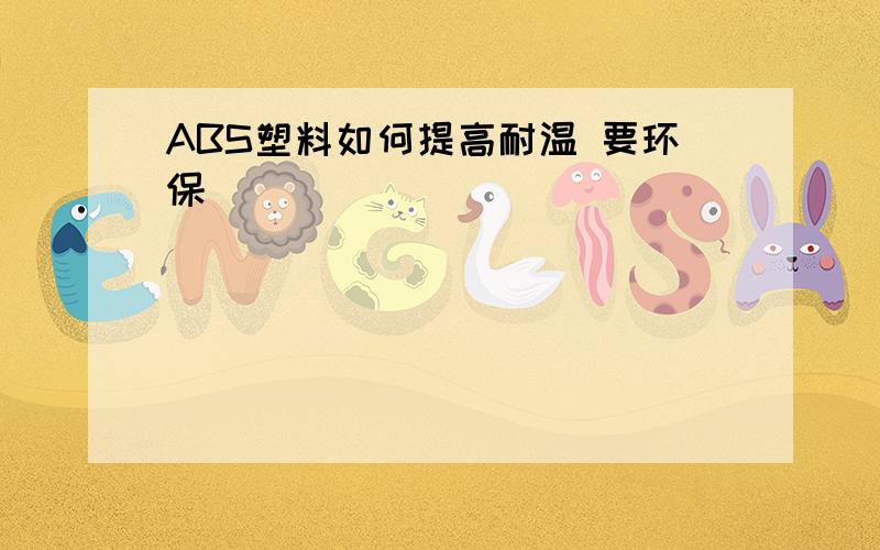 ABS塑料如何提高耐温 要环保