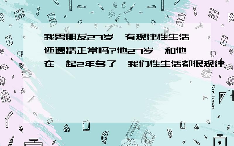 我男朋友27岁,有规律性生活还遗精正常吗?他27岁,和他在一起2年多了,我们性生活都很规律,可昨晚上他居然遗精了,而且没有做梦,我们3天前才ml了的,他已经很多年都没有过这种现象了,是不是