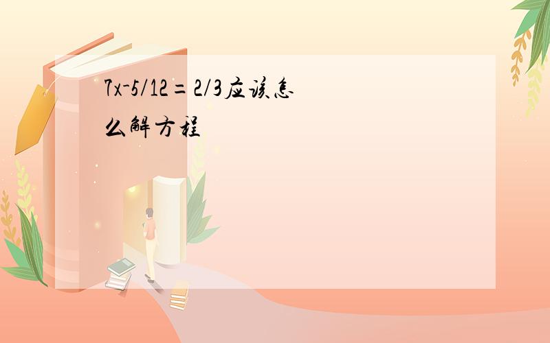 7x-5/12=2/3应该怎么解方程