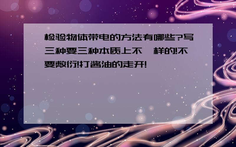 检验物体带电的方法有哪些?写三种要三种本质上不一样的!不要敷衍!打酱油的走开!