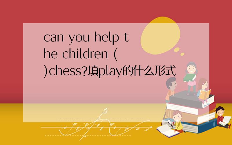 can you help the children ( )chess?填play的什么形式