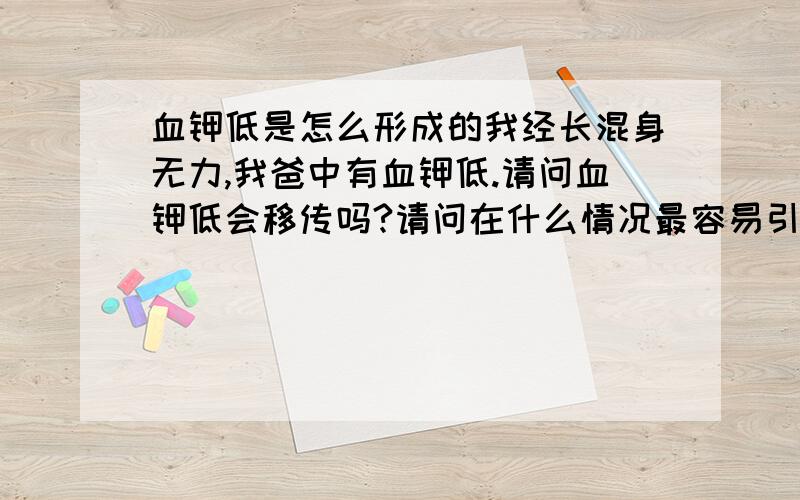 血钾低是怎么形成的我经长混身无力,我爸中有血钾低.请问血钾低会移传吗?请问在什么情况最容易引起血钾低?