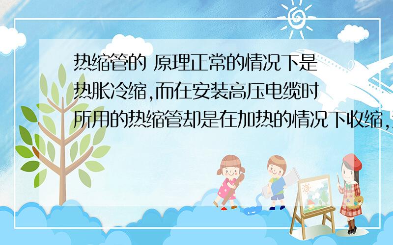 热缩管的 原理正常的情况下是热胀冷缩,而在安装高压电缆时所用的热缩管却是在加热的情况下收缩,这是为什么?