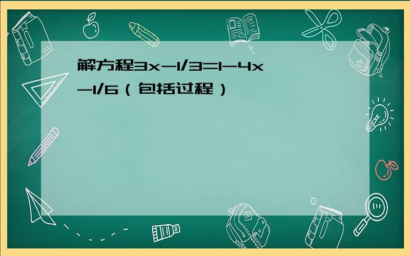 解方程3x-1/3=1-4x-1/6（包括过程）