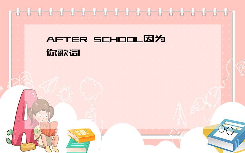 AFTER SCHOOL因为你歌词