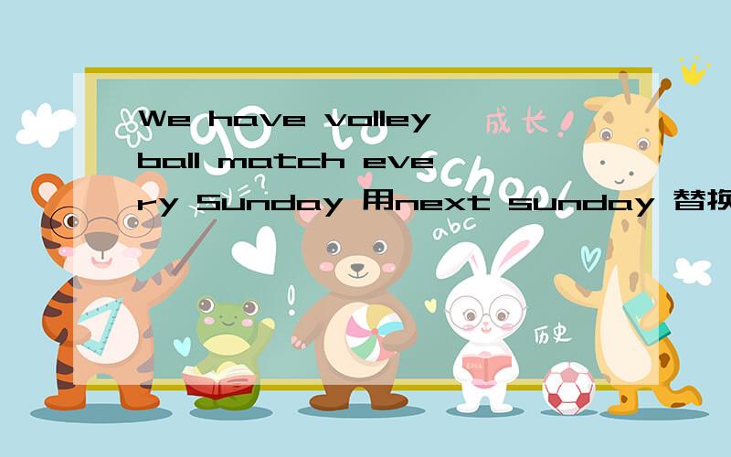 We have volleyball match every Sunday 用next sunday 替换every sundayWe a volleyball match next Sunday