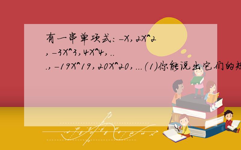 有一串单项式：-X,2X^2,-3X^3,4X^4,...,-19X^19,20X^20,...（1）你能说出它们的规律吗?（2）写出第2008个单项式；（3）写出第n个,第（n+1）个单项式