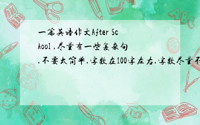 一篇英语作文After School ,尽量有一些复杂句,不要太简单,字数在100字左右,字数尽量不要超过太多,