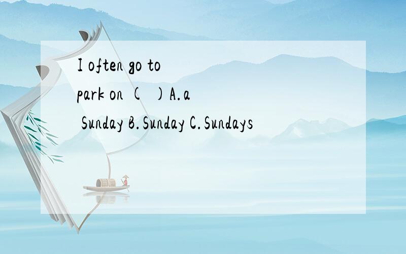 I often go to park on ( )A.a Sunday B.Sunday C.Sundays