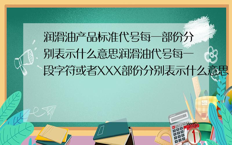 润滑油产品标准代号每一部份分别表示什么意思润滑油代号每一段字符或者XXX部份分别表示什么意思