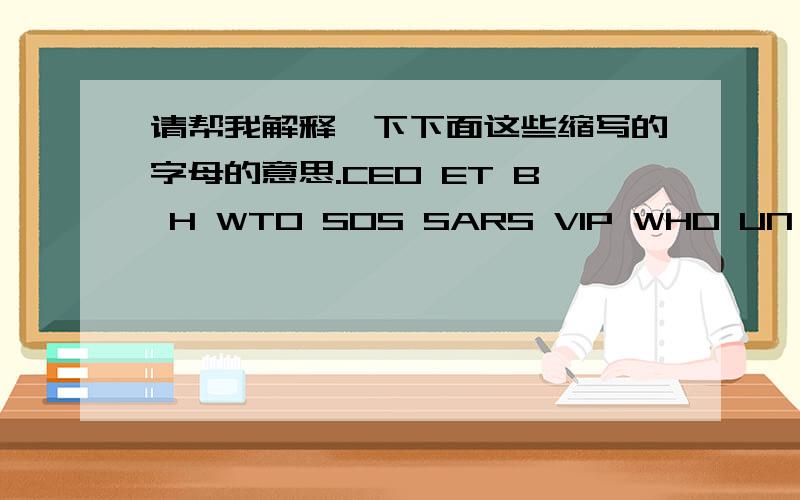 请帮我解释一下下面这些缩写的字母的意思.CEO ET B H WTO SOS SARS VIP WHO UN PRC UK
