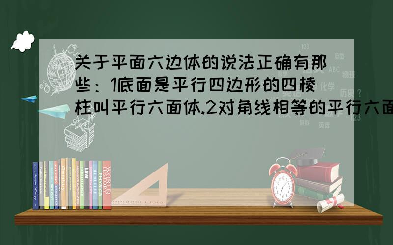 关于平面六边体的说法正确有那些：1底面是平行四边形的四棱柱叫平行六面体.2对角线相等的平行六面体是...关于平面六边体的说法正确有那些：1底面是平行四边形的四棱柱叫平行六面体.2