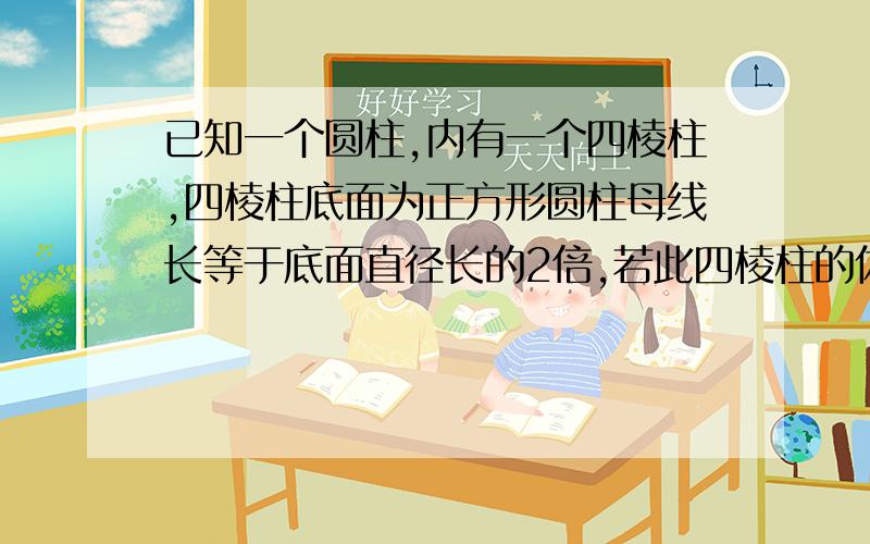 已知一个圆柱,内有一个四棱柱,四棱柱底面为正方形圆柱母线长等于底面直径长的2倍,若此四棱柱的体积为V,求此圆柱体积