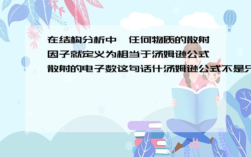 在结构分析中,任何物质的散射因子就定义为相当于汤姆逊公式散射的电子数这句话什汤姆逊公式不是只表示一个电子散射的强度嘛 相当于散射的电子数这怎么理解,示大神指教.