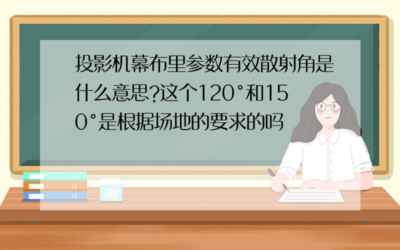 投影机幕布里参数有效散射角是什么意思?这个120°和150°是根据场地的要求的吗