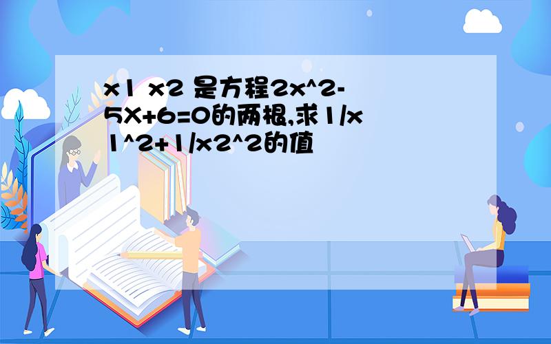 x1 x2 是方程2x^2-5X+6=0的两根,求1/x1^2+1/x2^2的值