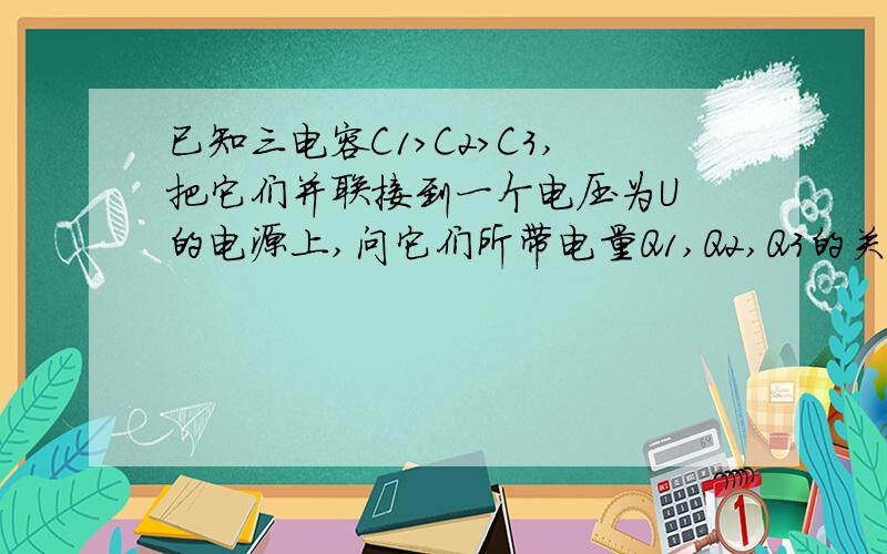 已知三电容C1>C2>C3,把它们并联接到一个电压为U 的电源上,问它们所带电量Q1,Q2,Q3的关系