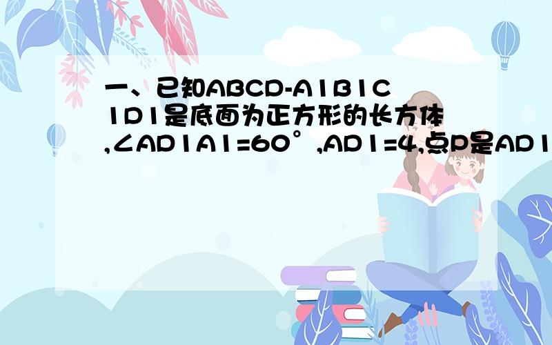 一、已知ABCD-A1B1C1D1是底面为正方形的长方体,∠AD1A1=60°,AD1=4,点P是AD1上的动点.1.当P为AD1的中点时,求异面直线AA1与B1P所成角的余弦值?2.求PB1与平面AA1D1所成角的正切值的最大值.二、在四棱锥P-A