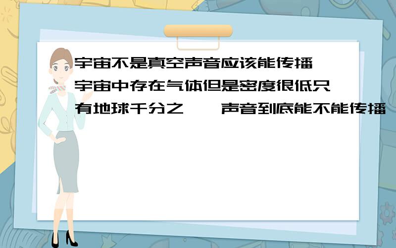 宇宙不是真空声音应该能传播,宇宙中存在气体但是密度很低只有地球千分之一,声音到底能不能传播