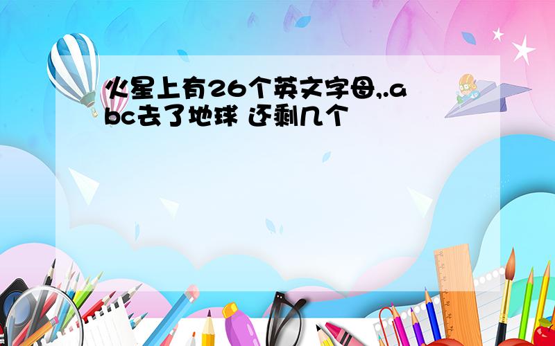 火星上有26个英文字母,.abc去了地球 还剩几个