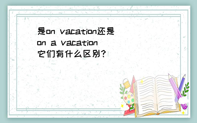 是on vacation还是on a vacation 它们有什么区别?