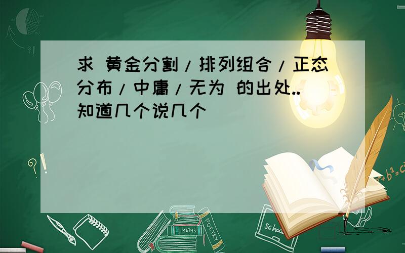 求 黄金分割/排列组合/正态分布/中庸/无为 的出处..知道几个说几个