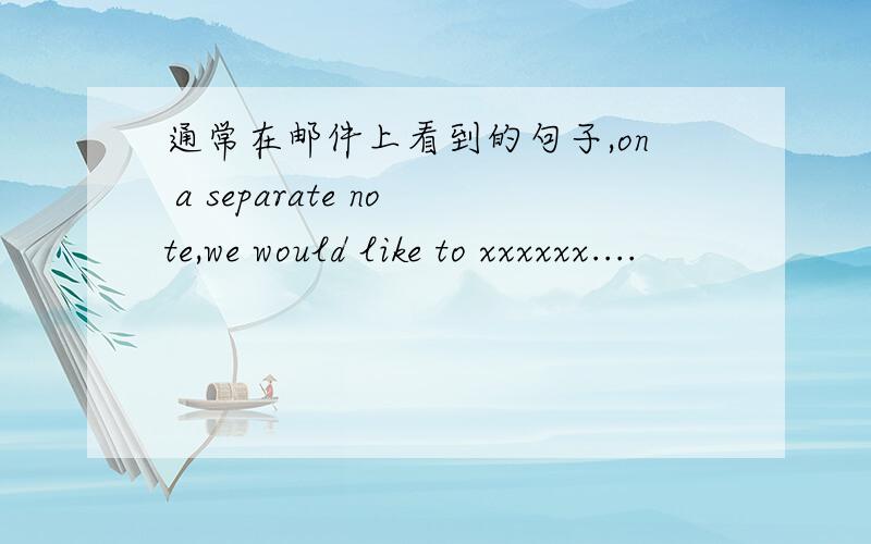 通常在邮件上看到的句子,on a separate note,we would like to xxxxxx....