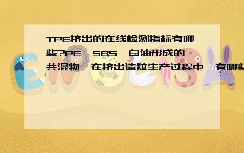 TPE挤出的在线检测指标有哪些?PE、SBS、白油形成的共混物,在挤出造粒生产过程中,有哪些检测指标呢?