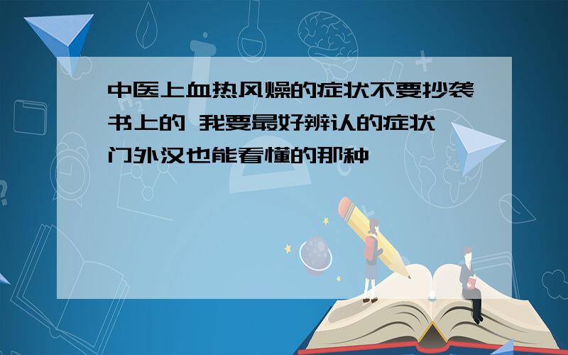 中医上血热风燥的症状不要抄袭书上的 我要最好辨认的症状 门外汉也能看懂的那种,