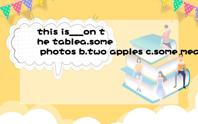 this is___on the tablea.some photos b.two apples c.some meat d.three bananas