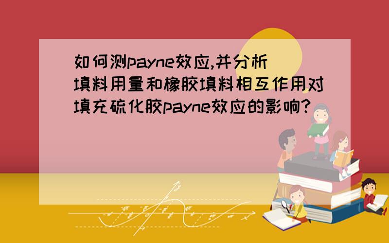 如何测payne效应,并分析填料用量和橡胶填料相互作用对填充硫化胶payne效应的影响?