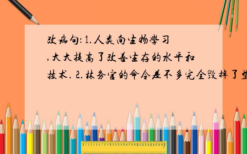 改病句： 1.人类向生物学习,大大提高了改善生存的水平和技术. 2.林务官的命令差不多完全毁掉了整个森林.