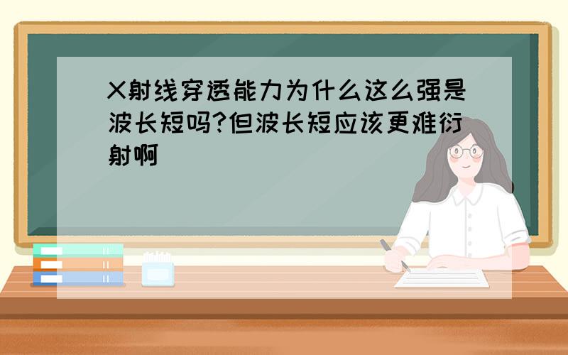 X射线穿透能力为什么这么强是波长短吗?但波长短应该更难衍射啊