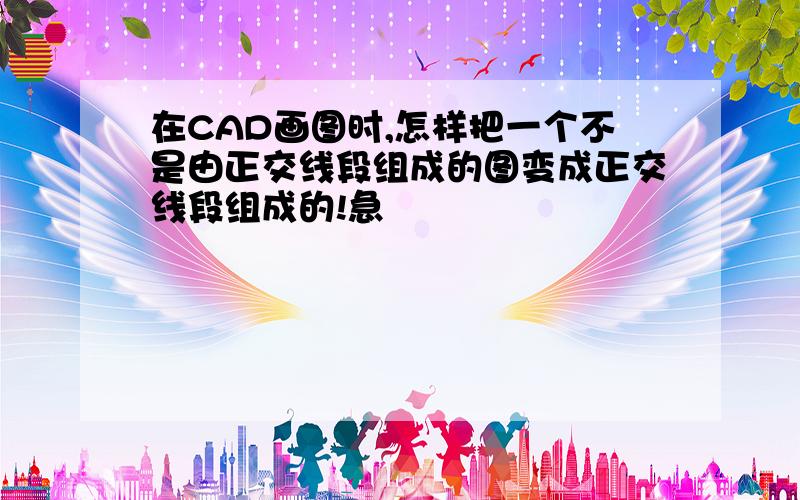 在CAD画图时,怎样把一个不是由正交线段组成的图变成正交线段组成的!急