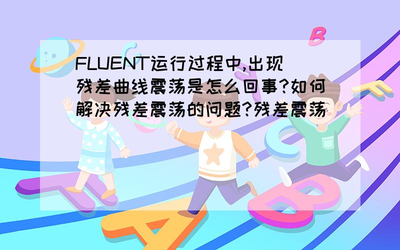 FLUENT运行过程中,出现残差曲线震荡是怎么回事?如何解决残差震荡的问题?残差震荡