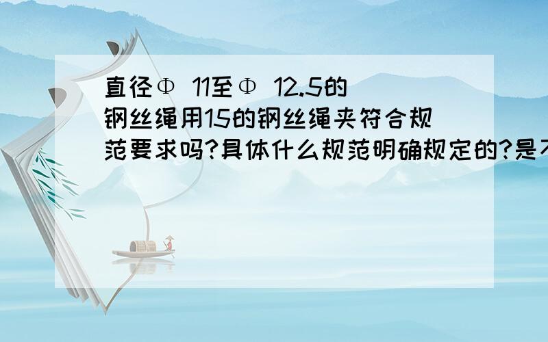 直径Φ 11至Φ 12.5的钢丝绳用15的钢丝绳夹符合规范要求吗?具体什么规范明确规定的?是不是直径为多大型号的钢丝绳就必须用同型号的钢丝绳夹,有规范规定吗?规范号多少?