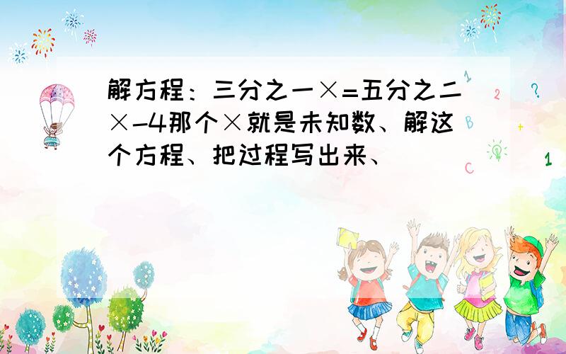 解方程：三分之一×=五分之二×-4那个×就是未知数、解这个方程、把过程写出来、