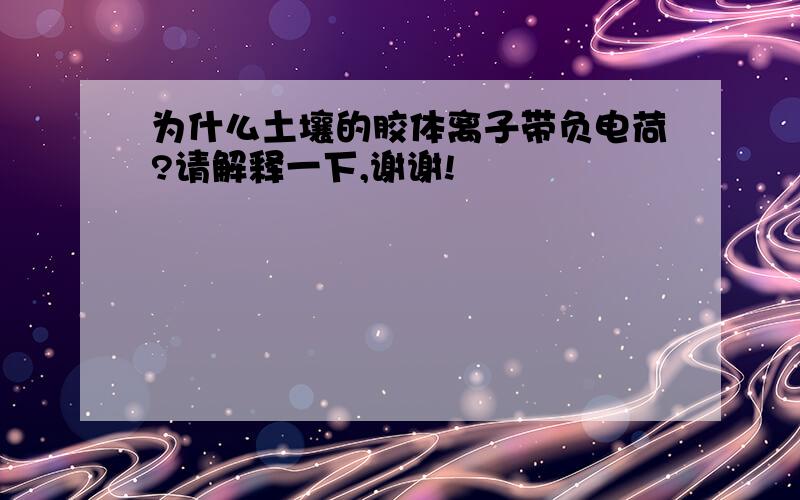 为什么土壤的胶体离子带负电荷?请解释一下,谢谢!