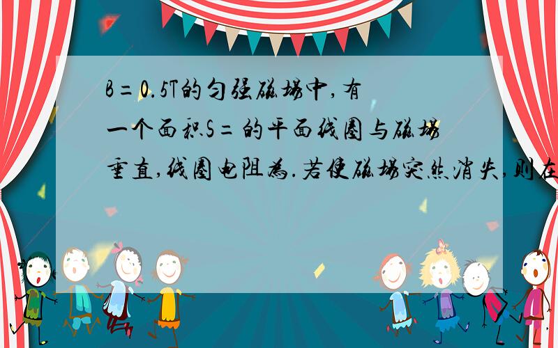 B=0.5T的匀强磁场中,有一个面积S=的平面线圈与磁场垂直,线圈电阻为.若使磁场突然消失,则在磁场消失的过程中,通过线圈导线截面的感电量为