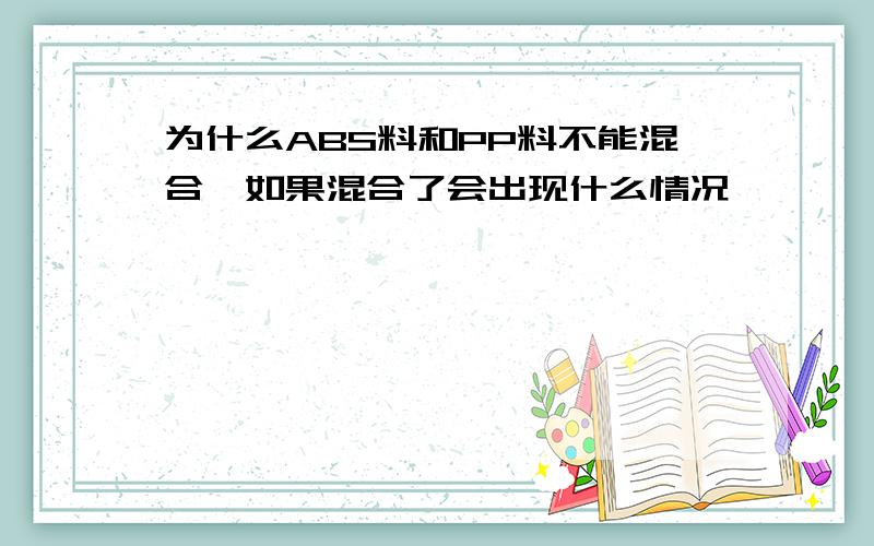 为什么ABS料和PP料不能混合,如果混合了会出现什么情况