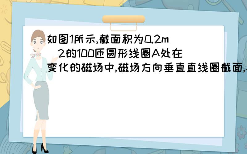 如图1所示,截面积为0.2m^2的100匝圆形线圈A处在变化的磁场中,磁场方向垂直直线圈截面,其磁感应强度B随时间t的变化规律如图2所示.设垂直纸面向外为磁场B的正方向,R1=4Ω,R2=6Ω,C=30μF,线圈的内