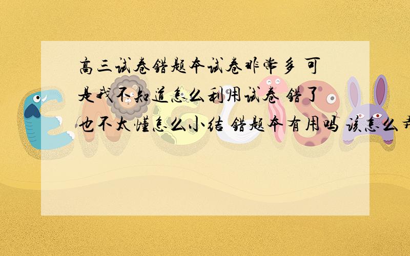 高三试卷错题本试卷非常多 可是我不知道怎么利用试卷 错了也不太懂怎么小结 错题本有用吗 该怎么弄