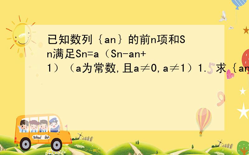 已知数列｛an｝的前n项和Sn满足Sn=a（Sn-an+1）（a为常数,且a≠0,a≠1）1. 求｛an｝的通项公式