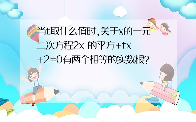 当t取什么值时,关于x的一元二次方程2x 的平方+tx +2=0有两个相等的实数根?